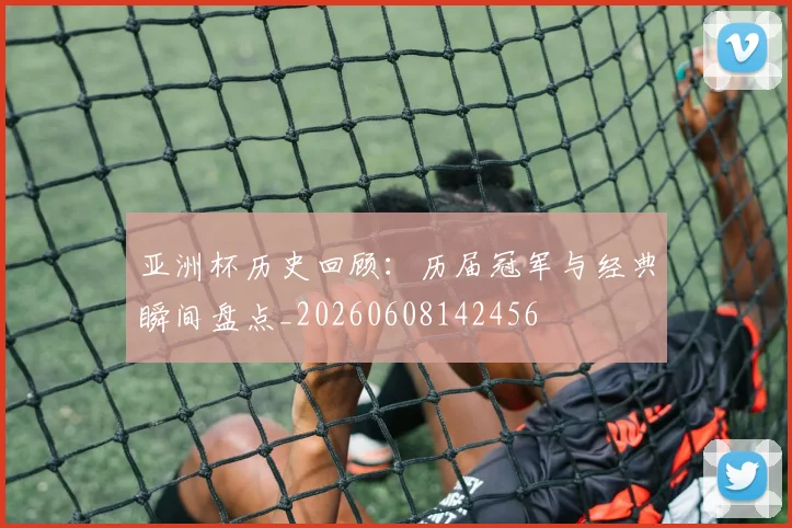 亚洲杯历史回顾：历届冠军与经典瞬间盘点_20260608142456