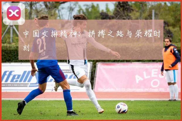 中国女排精神:拼搏之路与荣耀时刻