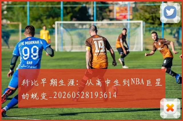 科比早期生涯：从高中生到NBA巨星的蜕变_20260528193614