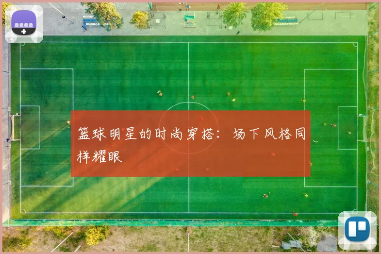 篮球明星的时尚穿搭：场下风格同样耀眼