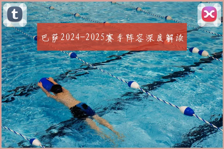 巴萨2024-2025赛季阵容深度解读