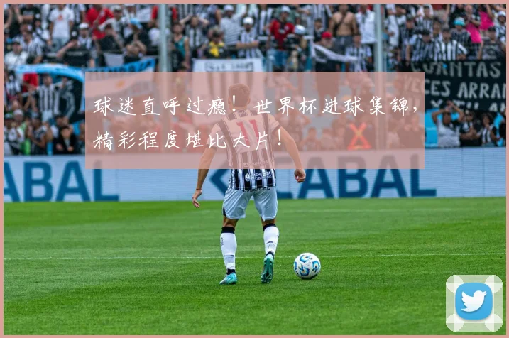 球迷直呼过瘾！世界杯进球集锦，精彩程度堪比大片！