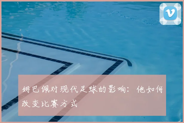 姆巴佩对现代足球的影响：他如何改变比赛方式