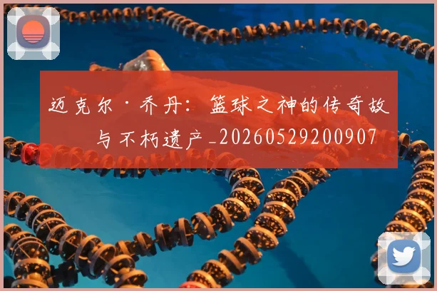 迈克尔·乔丹：篮球之神的传奇故事与不朽遗产_20260529200907