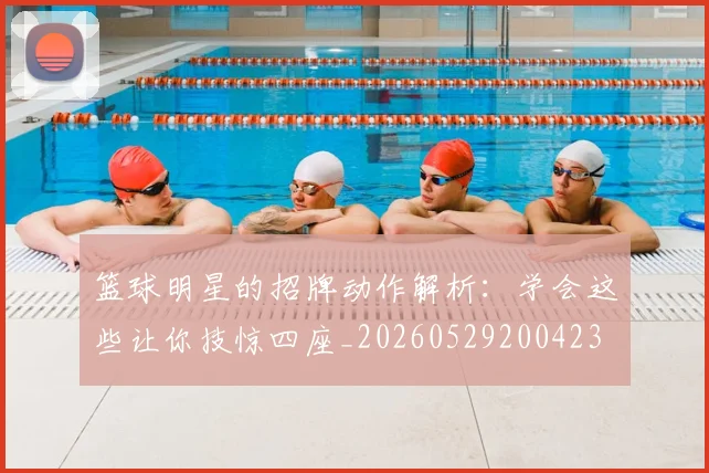 篮球明星的招牌动作解析：学会这些让你技惊四座_20260529200423