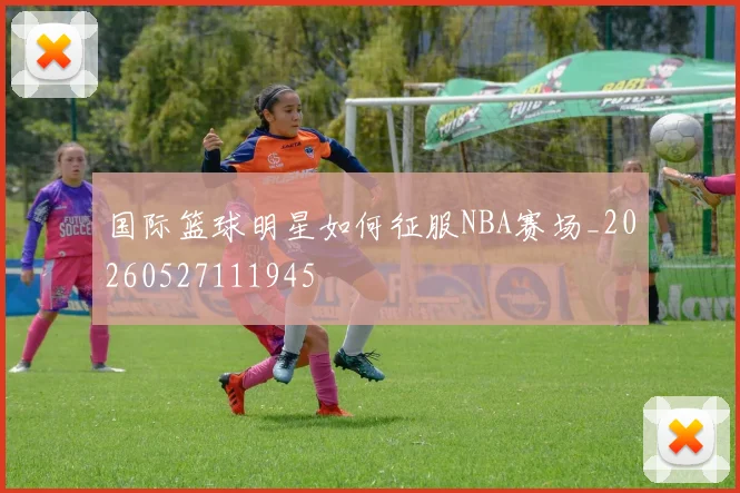 国际篮球明星如何征服NBA赛场_20260527111945