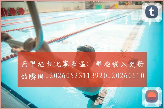 西甲经典比赛重温：那些载入史册的瞬间_20260523113920_20260610170224