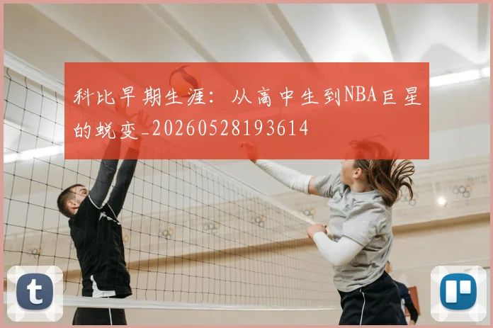 科比早期生涯：从高中生到NBA巨星的蜕变_20260528193614