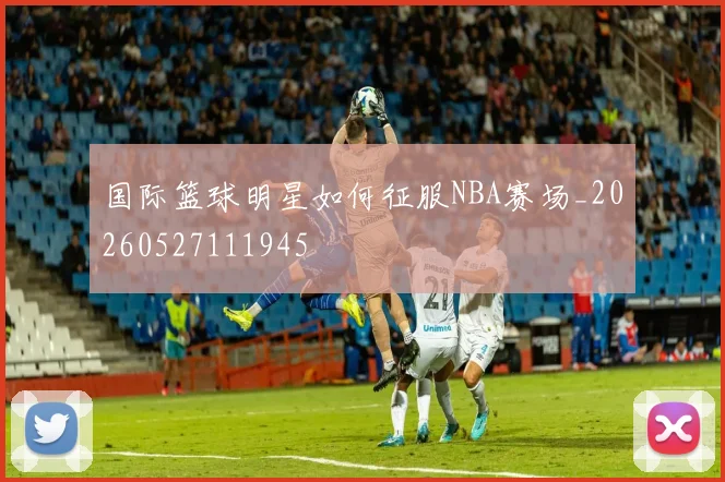 国际篮球明星如何征服NBA赛场_20260527111945