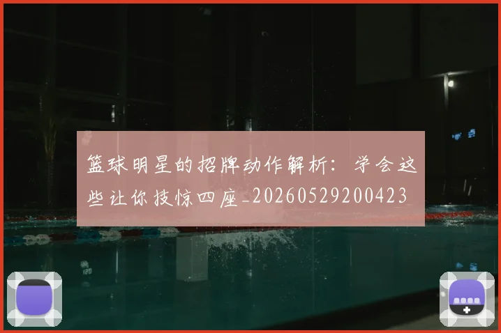 篮球明星的招牌动作解析：学会这些让你技惊四座_20260529200423