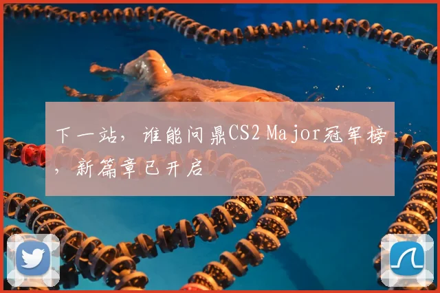 下一站，谁能问鼎CS2 Major冠军榜，新篇章已开启