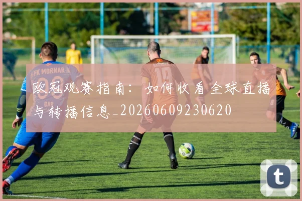 欧冠观赛指南：如何收看全球直播与转播信息_20260609230620