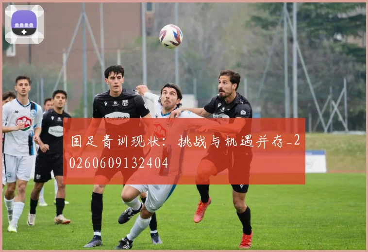 国足青训现状：挑战与机遇并存_20260609132404