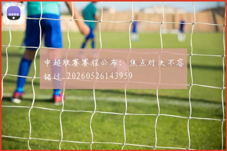 中超联赛赛程公布：焦点对决不容错过_20260526143959