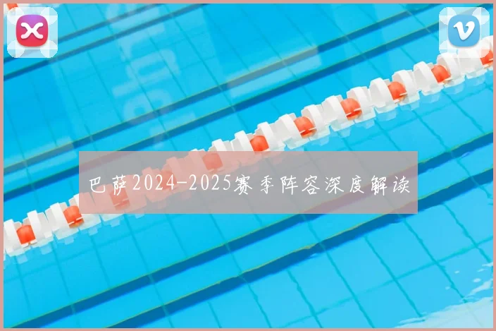 巴萨2024-2025赛季阵容深度解读