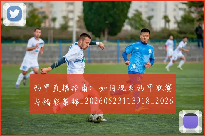 西甲直播指南：如何观看西甲联赛与精彩集锦_20260523113918_20260610170223