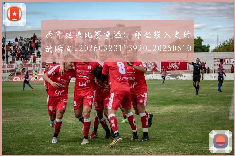 西甲经典比赛重温：那些载入史册的瞬间_20260523113920_20260610170224