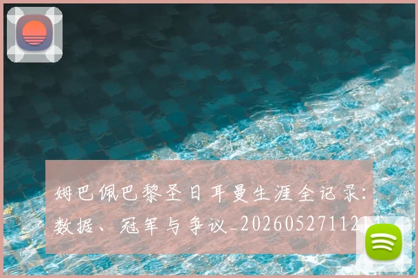 姆巴佩巴黎圣日耳曼生涯全记录：数据、冠军与争议_20260527112145