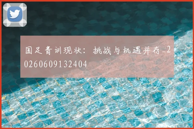 国足青训现状：挑战与机遇并存_20260609132404