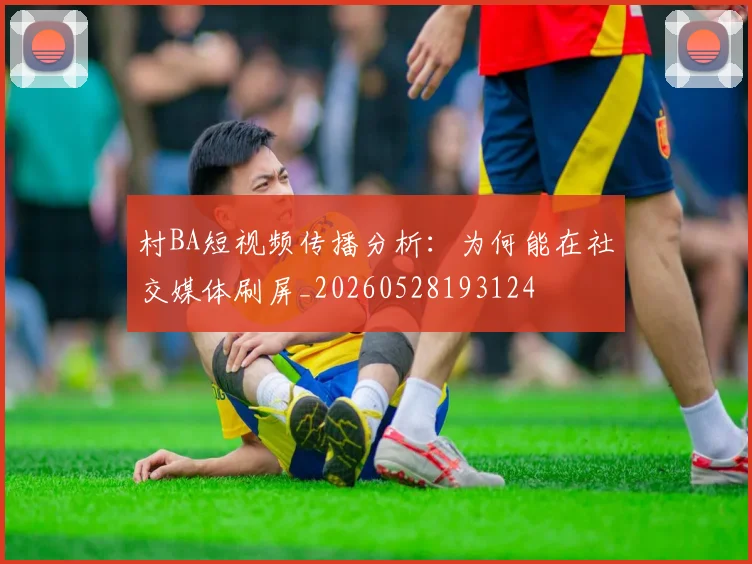 村BA短视频传播分析：为何能在社交媒体刷屏_20260528193124