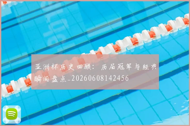 亚洲杯历史回顾：历届冠军与经典瞬间盘点_20260608142456
