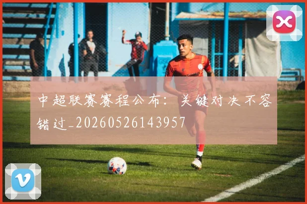中超联赛赛程公布：关键对决不容错过_20260526143957