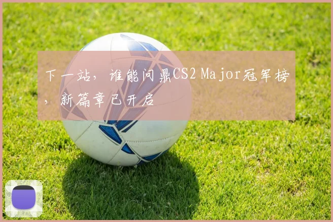下一站，谁能问鼎CS2 Major冠军榜，新篇章已开启