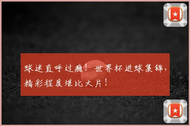 球迷直呼过瘾！世界杯进球集锦，精彩程度堪比大片！